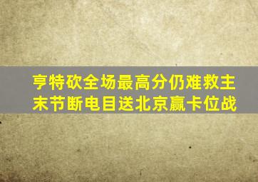 亨特砍全场最高分仍难救主 末节断电目送北京赢卡位战